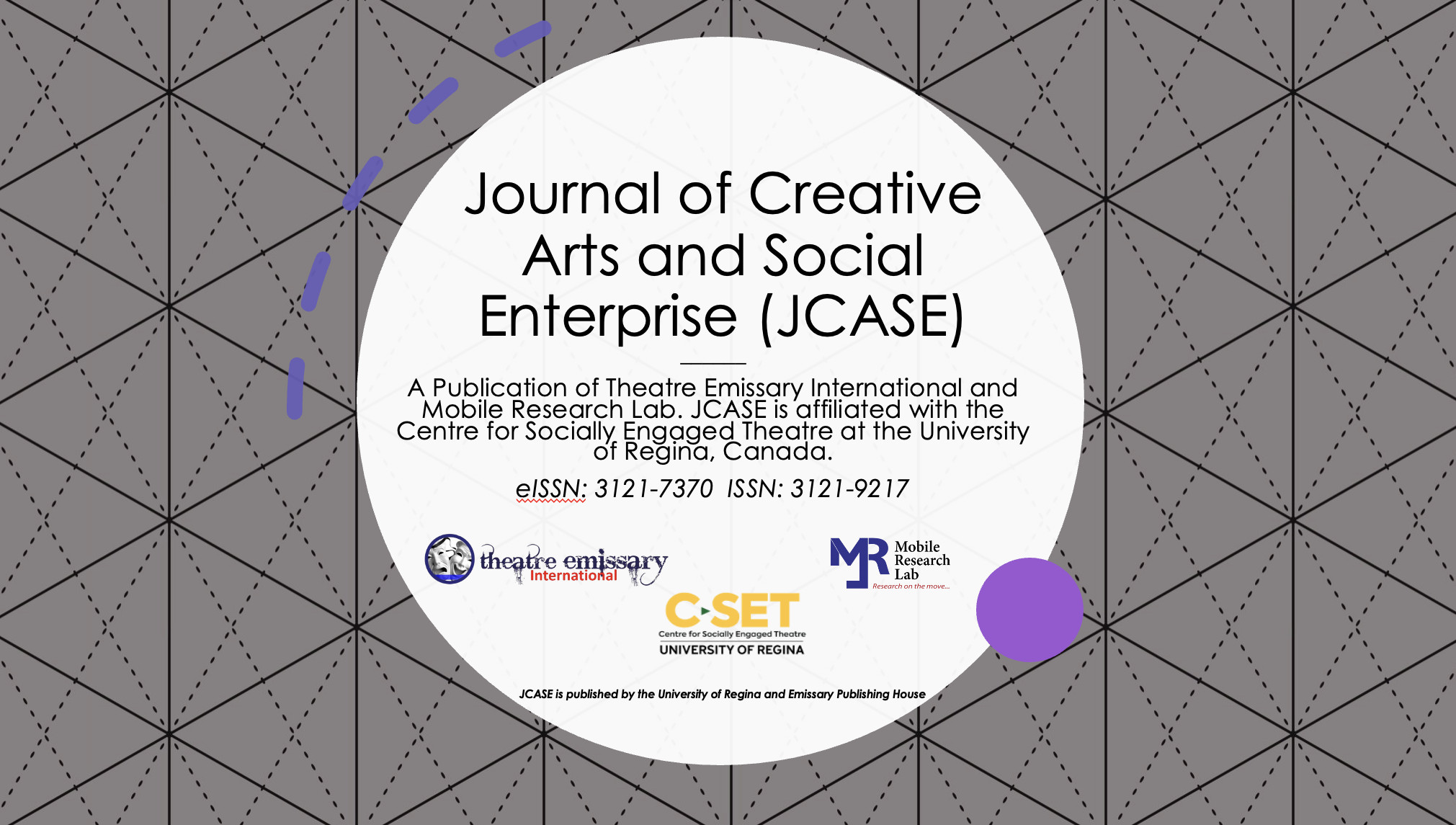 a white circle over a geometric background reads: "Journal of Creative Arts and Social Enterprise (JCASE) - A publication of Theatre Emmisary International and Mobile Research Lab. JCASE is affiliated with the Centre for Socially Engaged Theatre at the University of Regina, Canada. eISSN: 312-7370 ISSN: 3121-9217" below are logos for theatre emissary international, Mobile Research Lab, and CSET. Below that in tiny letters it reads "JCASE is published by the University of Regina and Emissary Publishing House"